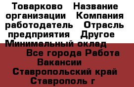 Товарково › Название организации ­ Компания-работодатель › Отрасль предприятия ­ Другое › Минимальный оклад ­ 15 000 - Все города Работа » Вакансии   . Ставропольский край,Ставрополь г.